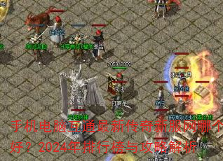手机电脑互通最新传奇新服网哪个好?2024年排行榜与攻略解析 手机电脑互通最新传奇新服网哪个好?2024年排行榜与攻略解析