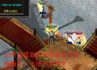 如何选择最适合你的合击传奇版本:飞扬还是星空? 如何选择最适合你的合击传奇版本:飞扬还是星空?