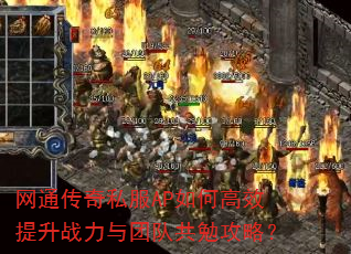 网通传奇私服AP如何高效提升战力与团队共勉攻略? 网通传奇私服AP如何高效提升战力与团队共勉攻略?