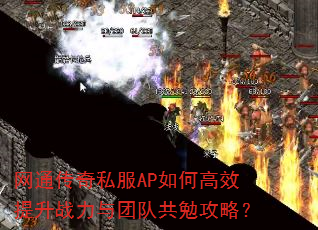 网通传奇私服AP如何高效提升战力与团队共勉攻略? 网通传奇私服AP如何高效提升战力与团队共勉攻略?
