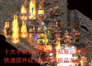 十大不氪金良心传奇私服,如何快速提升战力与获取极品装备? 十大不氪金良心传奇私服,如何快速提升战力与获取极品装备?