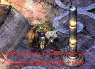 传奇游戏角色为何要不断升级?等级提升的奥秘与策略全解析 传奇游戏角色为何要不断升级?等级提升的奥秘与策略全解析