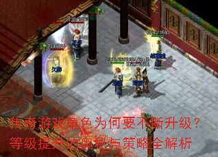 传奇游戏角色为何要不断升级?等级提升的奥秘与策略全解析 传奇游戏角色为何要不断升级?等级提升的奥秘与策略全解析