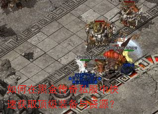 如何在黑金传奇私服中快速获取顶级装备与资源? 如何在黑金传奇私服中快速获取顶级装备与资源?