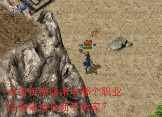 合击传奇版本中哪个职业组合最适合新手玩家? 合击传奇版本中哪个职业组合最适合新手玩家?