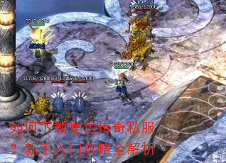 如何下载复古传奇私服?新手入门攻略全解析 如何下载复古传奇私服?新手入门攻略全解析
