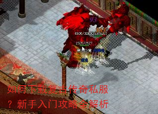 如何下载复古传奇私服?新手入门攻略全解析 如何下载复古传奇私服?新手入门攻略全解析