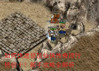 如何快速登顶仙侠传奇排行榜前十?新手攻略全解析 如何快速登顶仙侠传奇排行榜前十?新手攻略全解析