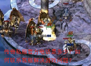 传奇私服官方电话是多少?如何联系客服解决游戏问题? 传奇私服官方电话是多少?如何联系客服解决游戏问题?