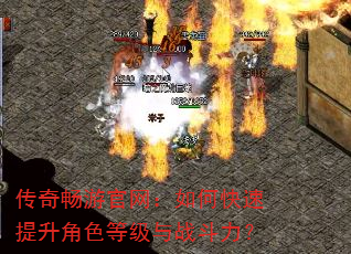 传奇畅游官网:如何快速提升角色等级与战斗力? 传奇畅游官网:如何快速提升角色等级与战斗力?