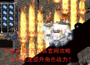传奇私服2西山居官网攻略:如何快速提升角色战力? 传奇私服2西山居官网攻略:如何快速提升角色战力?
