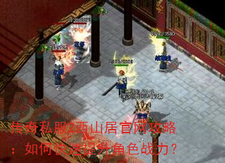 传奇私服2西山居官网攻略:如何快速提升角色战力? 传奇私服2西山居官网攻略:如何快速提升角色战力?