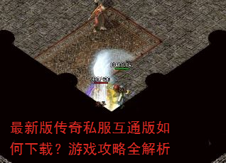 最新版传奇私服互通版如何下载?游戏攻略全解析 最新版传奇私服互通版如何下载?游戏攻略全解析