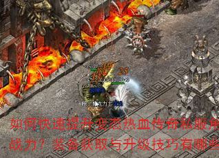 如何快速提升变态热血传奇私服角色战力?装备获取与升级技巧有哪些? 如何快速提升变态热血传奇私服角色战力?装备获取与升级技巧有哪些?