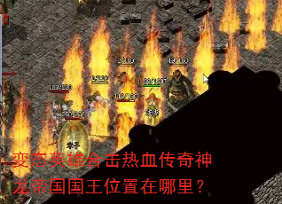 变态英雄合击热血传奇神龙帝国国王位置在哪里? 变态英雄合击热血传奇神龙帝国国王位置在哪里?