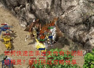 如何快速击杀迷失传奇中的骷髅精灵?限时挑战攻略分享 如何快速击杀迷失传奇中的骷髅精灵?限时挑战攻略分享