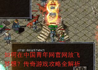 如何在中国青年网官网放飞梦想?传奇游戏攻略全解析 如何在中国青年网官网放飞梦想?传奇游戏攻略全解析