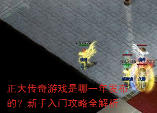 正大传奇游戏是哪一年发布的?新手入门攻略全解析 正大传奇游戏是哪一年发布的?新手入门攻略全解析
