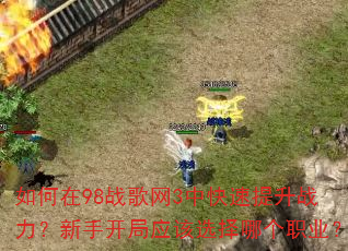 如何在98战歌网3中快速提升战力?新手开局应该选择哪个职业? 如何在98战歌网3中快速提升战力?新手开局应该选择哪个职业?